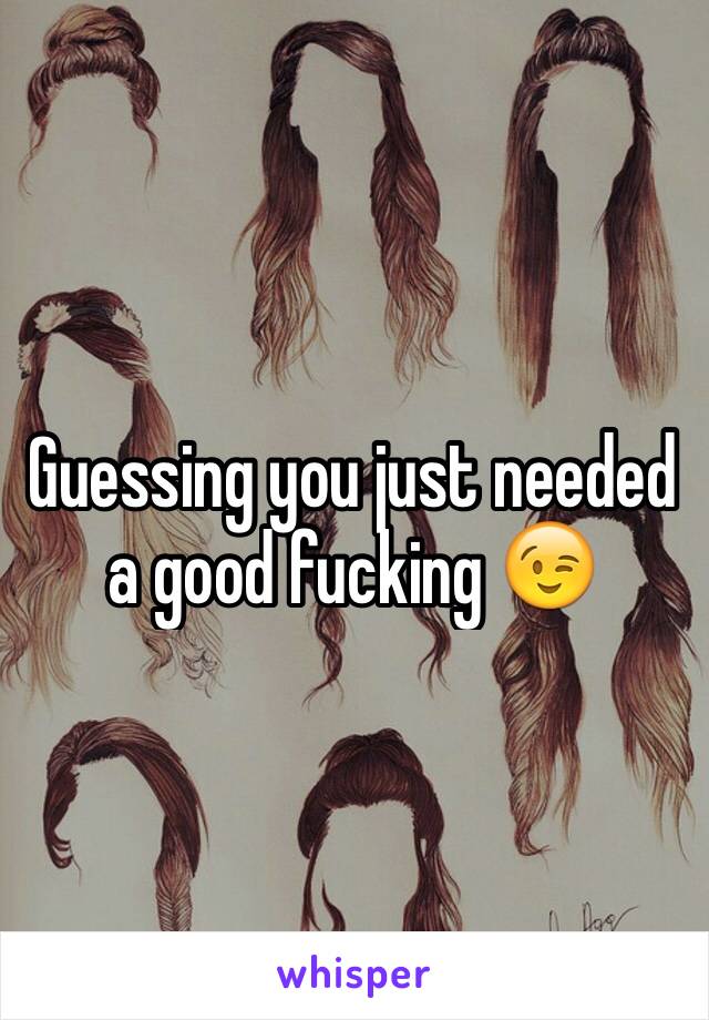 Guessing you just needed  a good fucking 😉