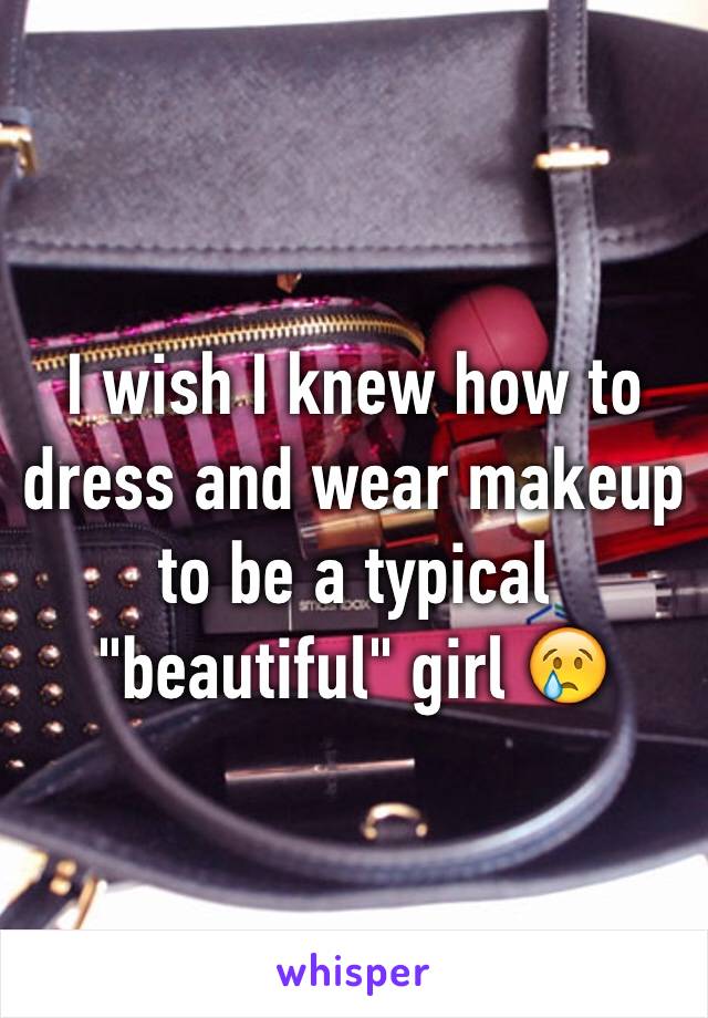 I wish I knew how to dress and wear makeup to be a typical "beautiful" girl 😢