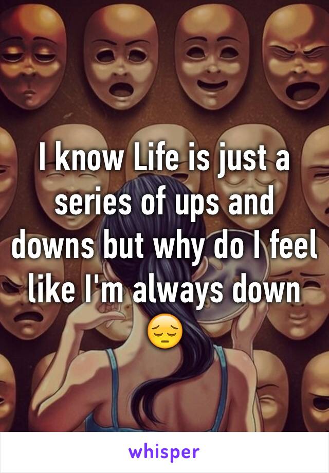 I know Life is just a series of ups and downs but why do I feel like I'm always down ðŸ˜”