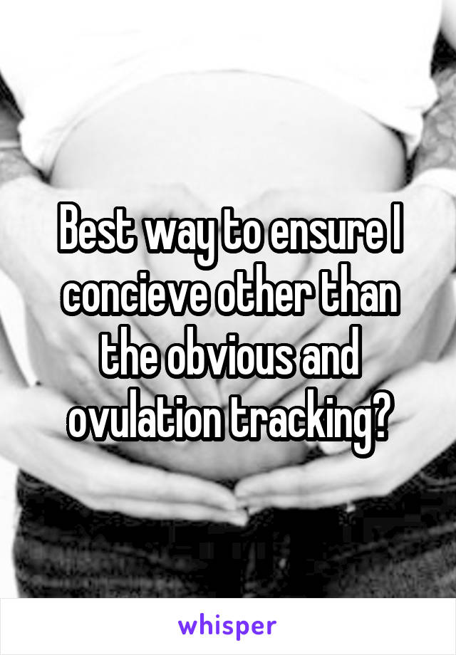 Best way to ensure I concieve other than the obvious and ovulation tracking?