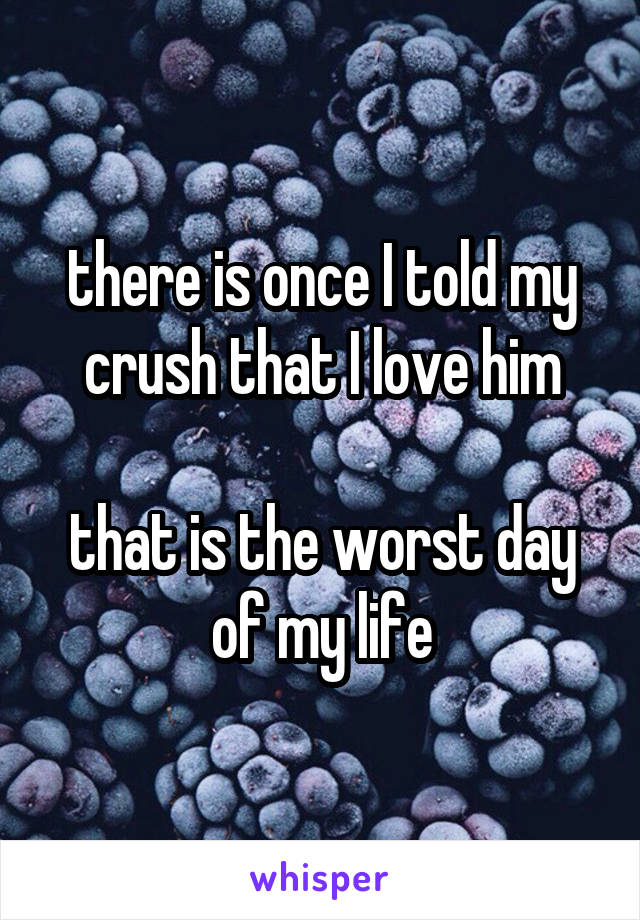 there is once I told my crush that I love him

that is the worst day of my life