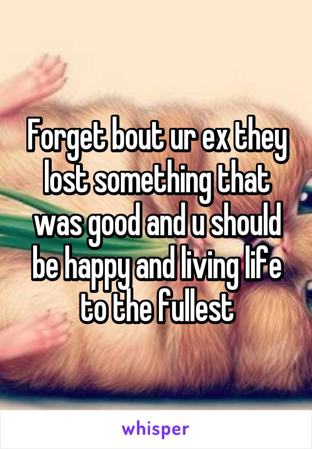 Forget bout ur ex they lost something that was good and u should be happy and living life to the fullest