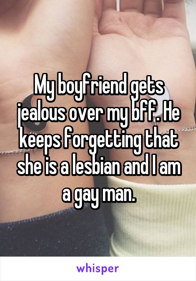 My boyfriend gets jealous over my bff. He keeps forgetting that she is a lesbian and I am a gay man.