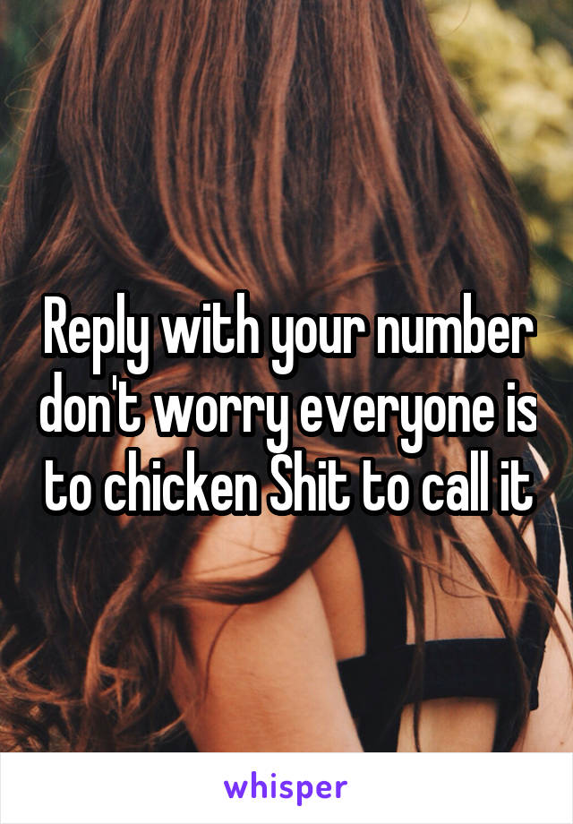 Reply with your number don't worry everyone is to chicken Shit to call it