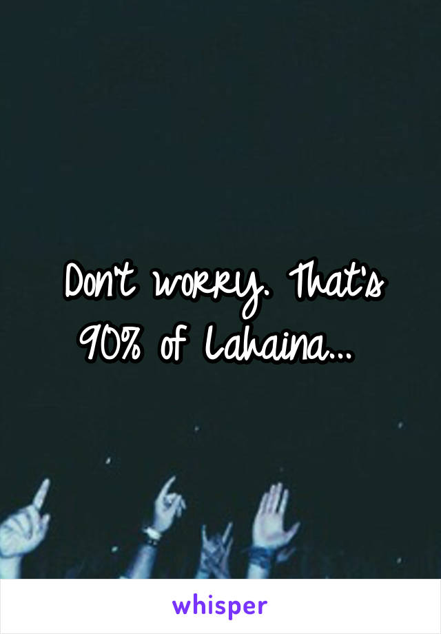 Don't worry. That's 90% of Lahaina... 