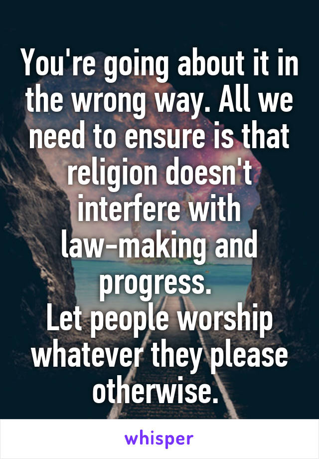 You're going about it in the wrong way. All we need to ensure is that religion doesn't interfere with law-making and progress. 
Let people worship whatever they please otherwise. 