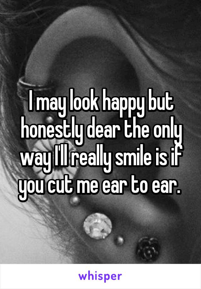I may look happy but honestly dear the only way I'll really smile is if you cut me ear to ear. 