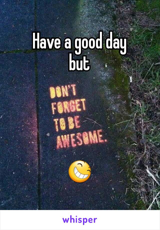Have a good day
but




ðŸ˜†