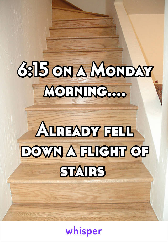 6:15 on a Monday morning....

Already fell down a flight of stairs 
