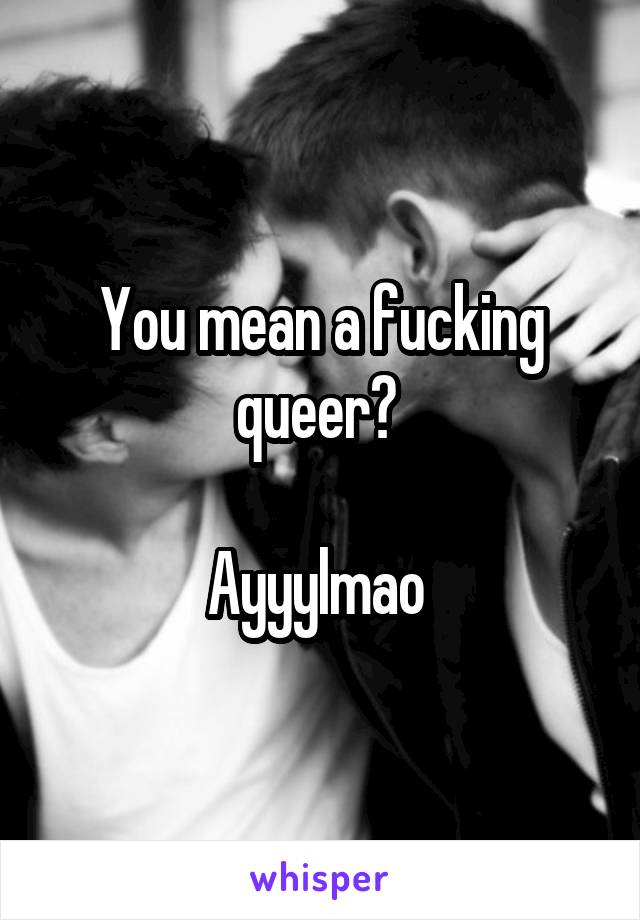 You mean a fucking queer? 

Ayyylmao 