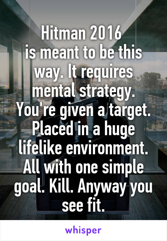 Hitman 2016 
is meant to be this way. It requires mental strategy. You're given a target. Placed in a huge lifelike environment. All with one simple goal. Kill. Anyway you see fit.