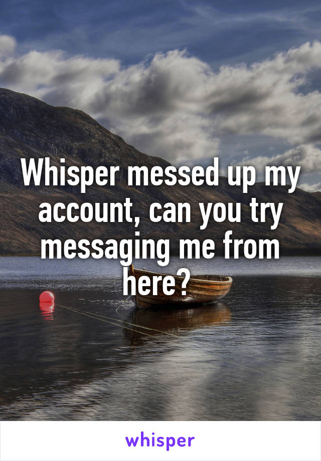Whisper messed up my account, can you try messaging me from here? 