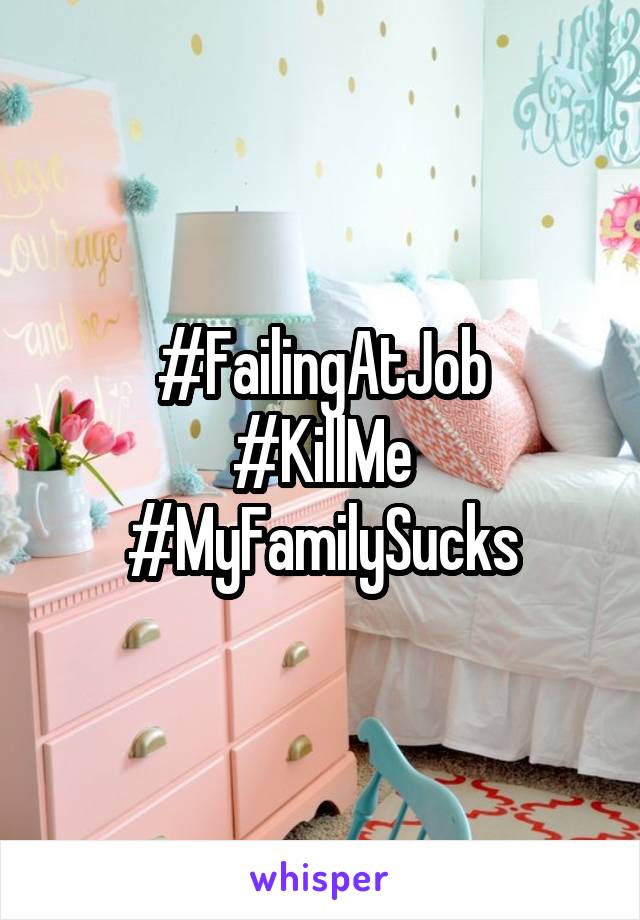 #FailingAtJob
#KillMe
#MyFamilySucks
