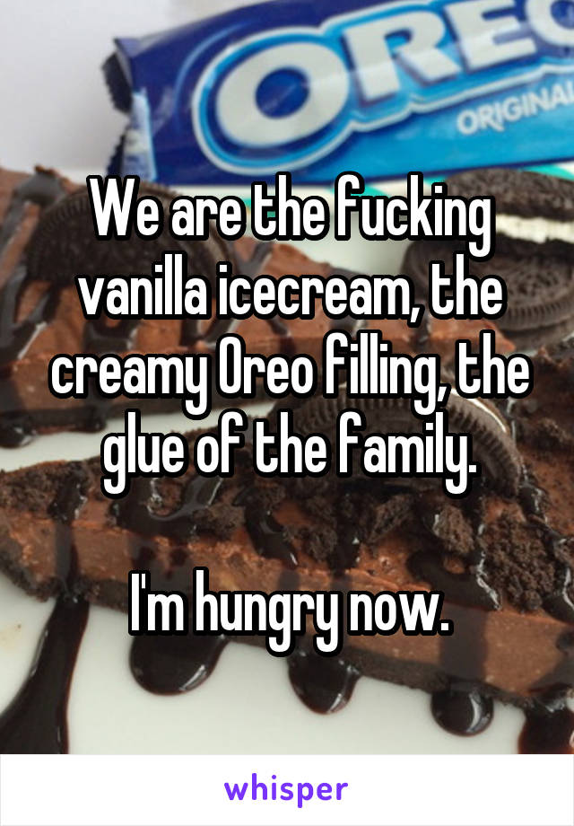 We are the fucking vanilla icecream, the creamy Oreo filling, the glue of the family.

I'm hungry now.