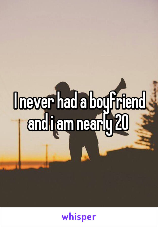 I never had a boyfriend and i am nearly 20 