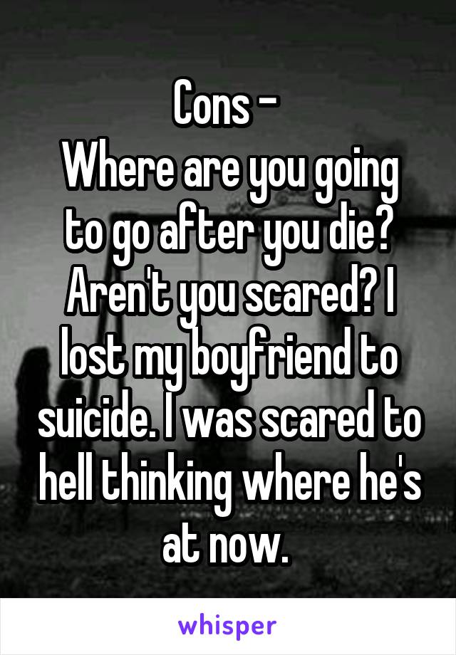 Cons - 
Where are you going to go after you die? Aren't you scared? I lost my boyfriend to suicide. I was scared to hell thinking where he's at now. 