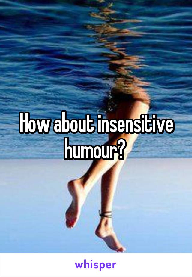 How about insensitive humour? 