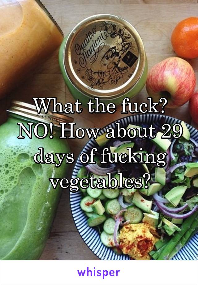 What the fuck? NO! How about 29 days of fucking vegetables?