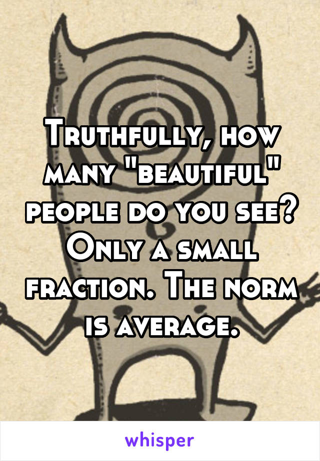 Truthfully, how many "beautiful" people do you see? Only a small fraction. The norm is average.