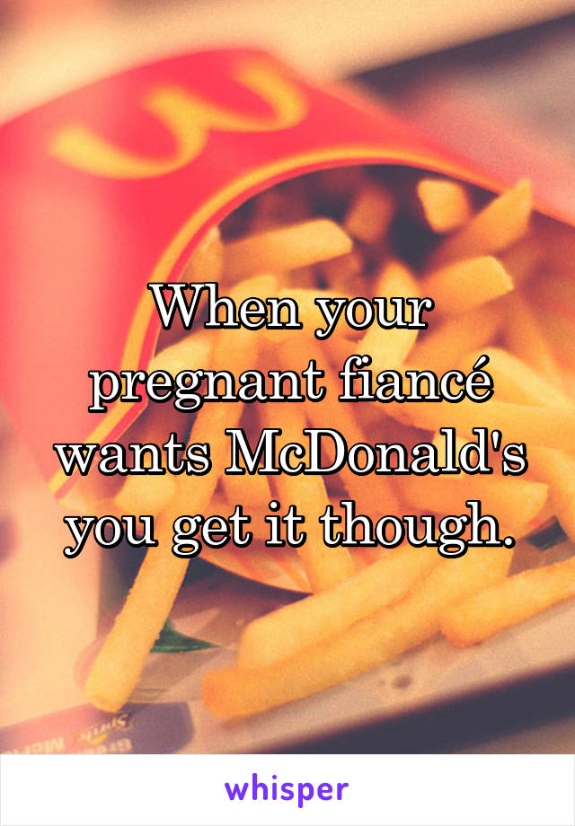 When your pregnant fiancé wants McDonald's you get it though.