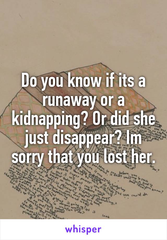 Do you know if its a runaway or a kidnapping? Or did she just disappear? Im sorry that you lost her.