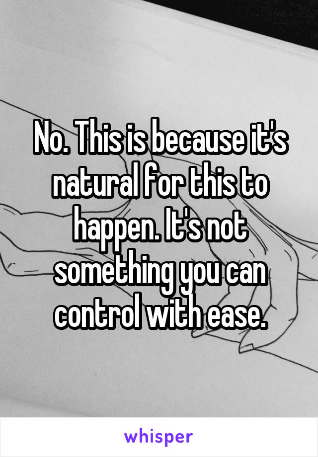 No. This is because it's natural for this to happen. It's not something you can control with ease.