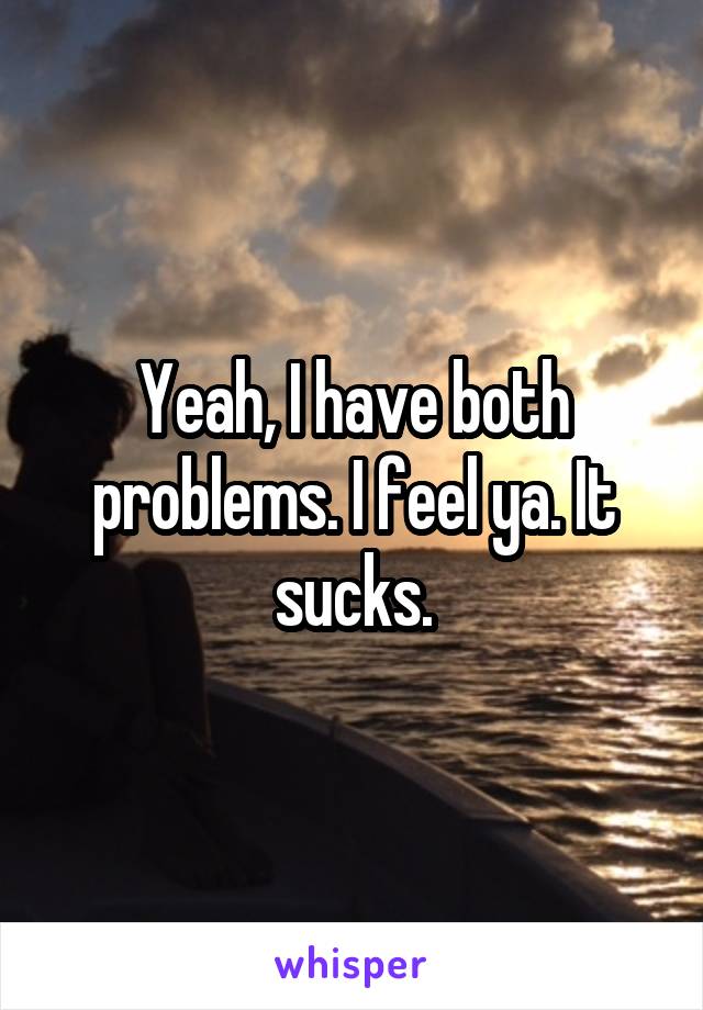 Yeah, I have both problems. I feel ya. It sucks.