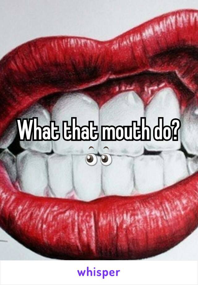 What that mouth do? 👀