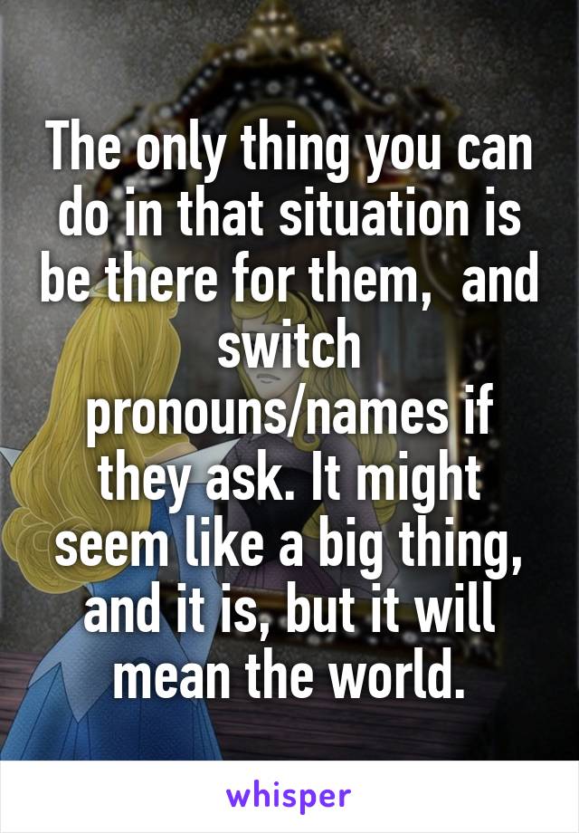 The only thing you can do in that situation is be there for them,  and switch pronouns/names if they ask. It might seem like a big thing, and it is, but it will mean the world.