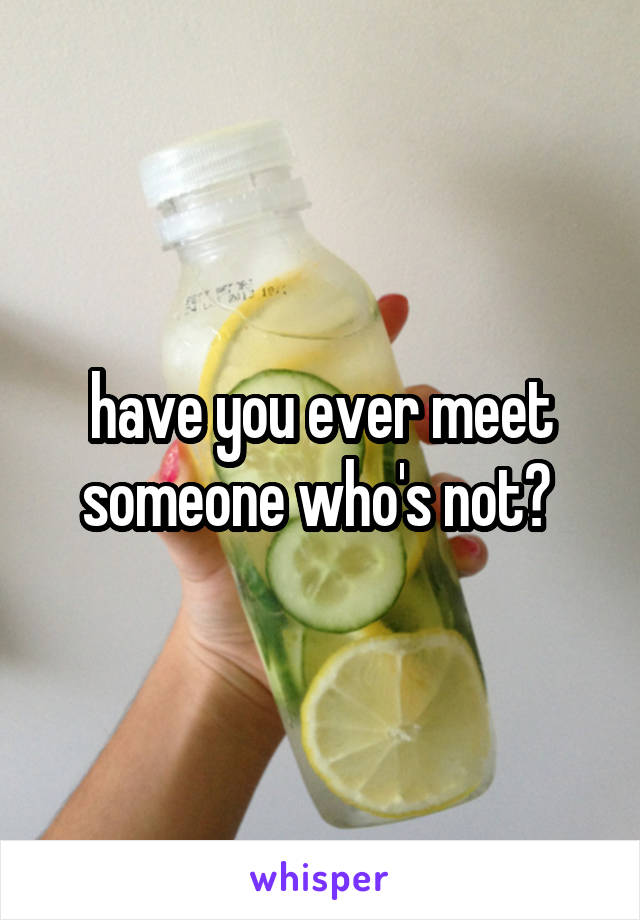 have you ever meet someone who's not? 