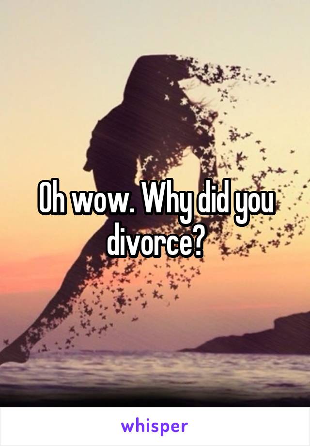 Oh wow. Why did you divorce?