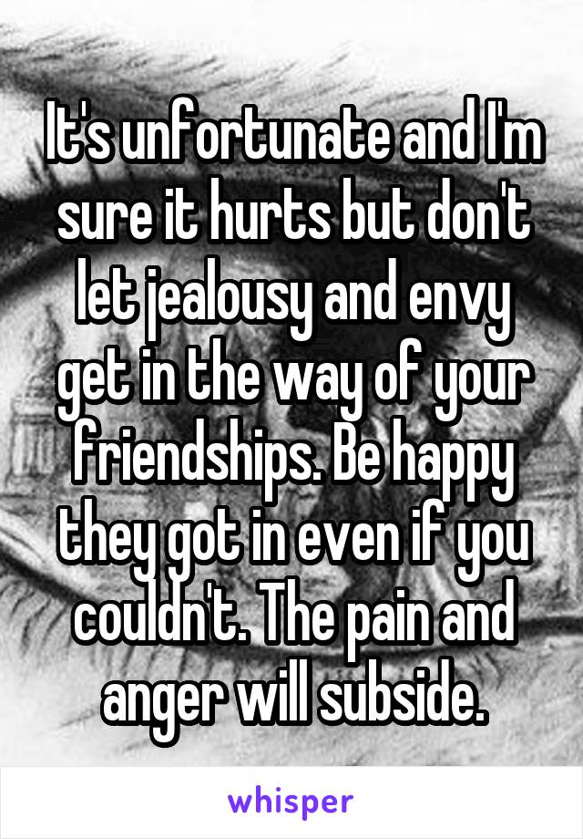 It's unfortunate and I'm sure it hurts but don't let jealousy and envy get in the way of your friendships. Be happy they got in even if you couldn't. The pain and anger will subside.