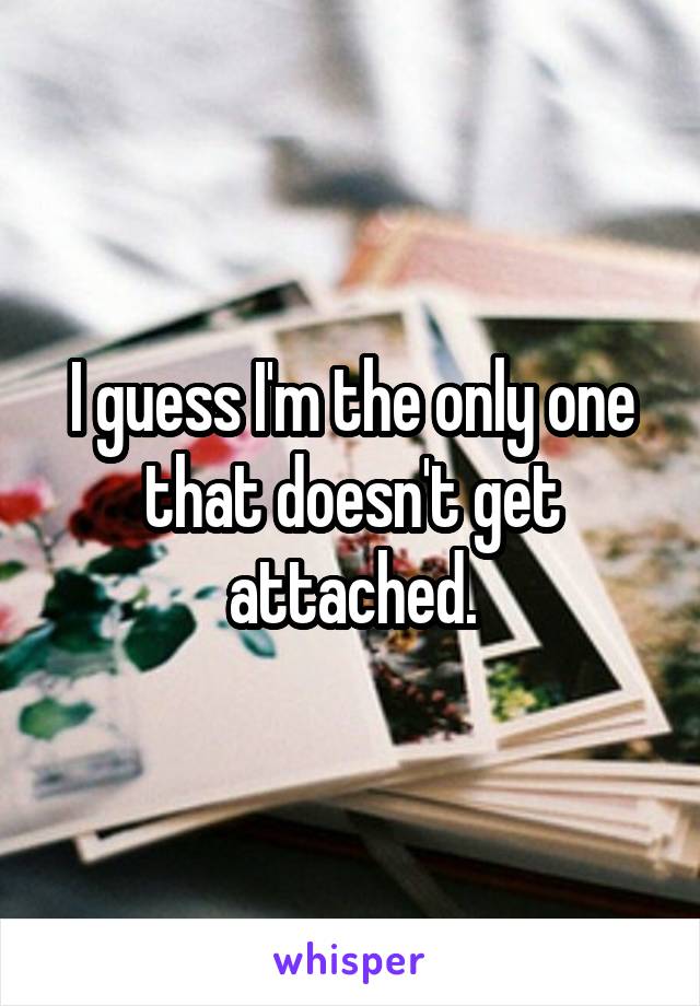 I guess I'm the only one that doesn't get attached.