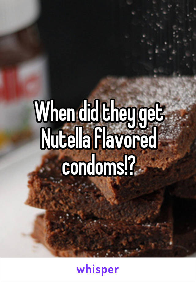 When did they get Nutella flavored condoms!?
