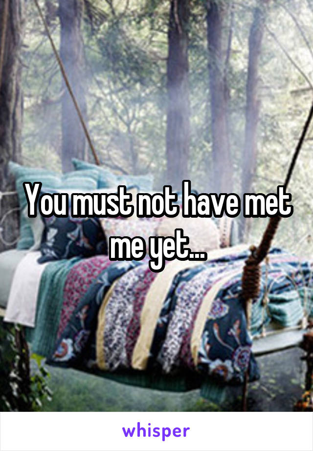 You must not have met me yet...