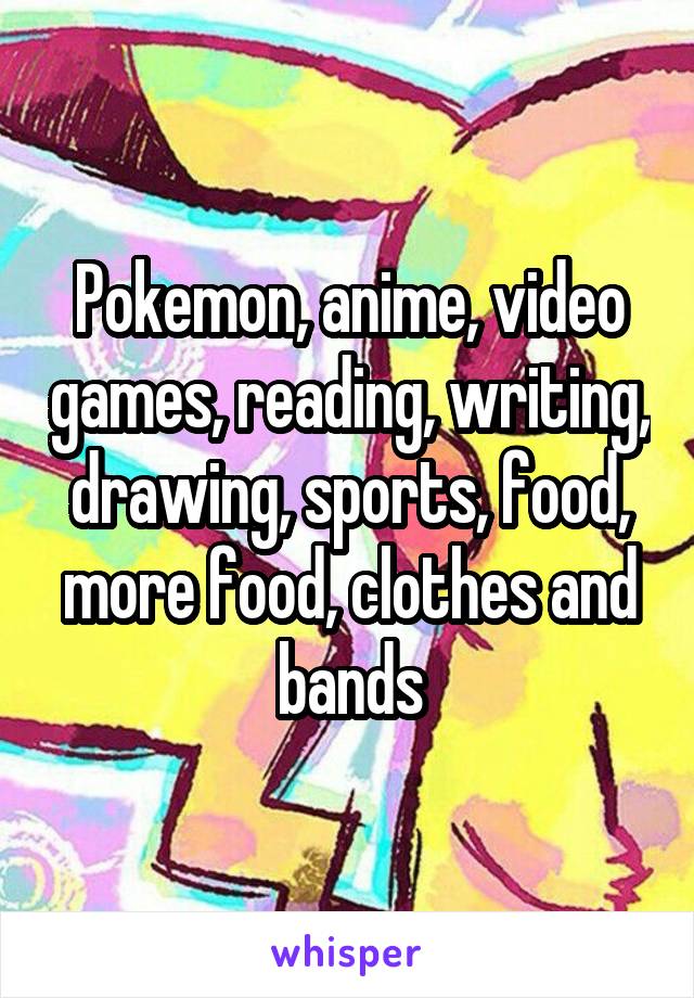 Pokemon, anime, video games, reading, writing, drawing, sports, food, more food, clothes and bands