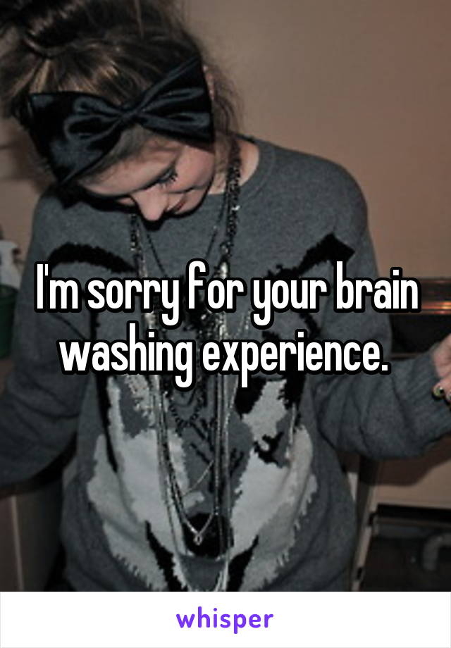 I'm sorry for your brain washing experience. 