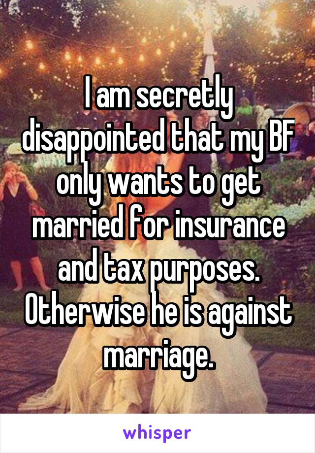 I am secretly disappointed that my BF only wants to get married for insurance and tax purposes. Otherwise he is against marriage.