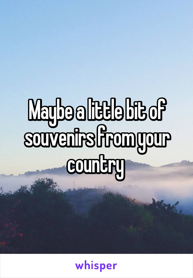 Maybe a little bit of souvenirs from your country 