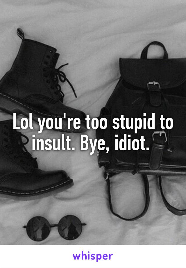 Lol you're too stupid to insult. Bye, idiot. 