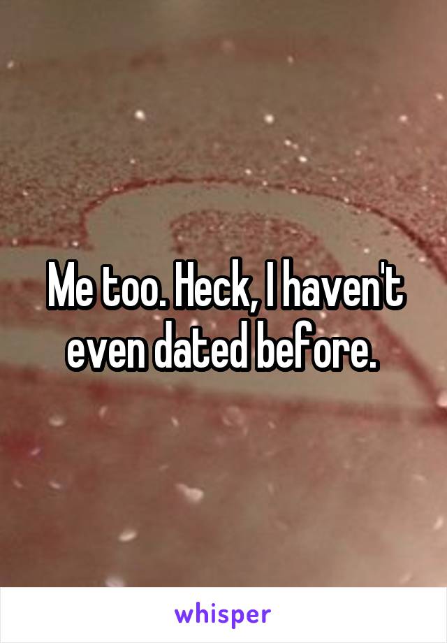 Me too. Heck, I haven't even dated before. 