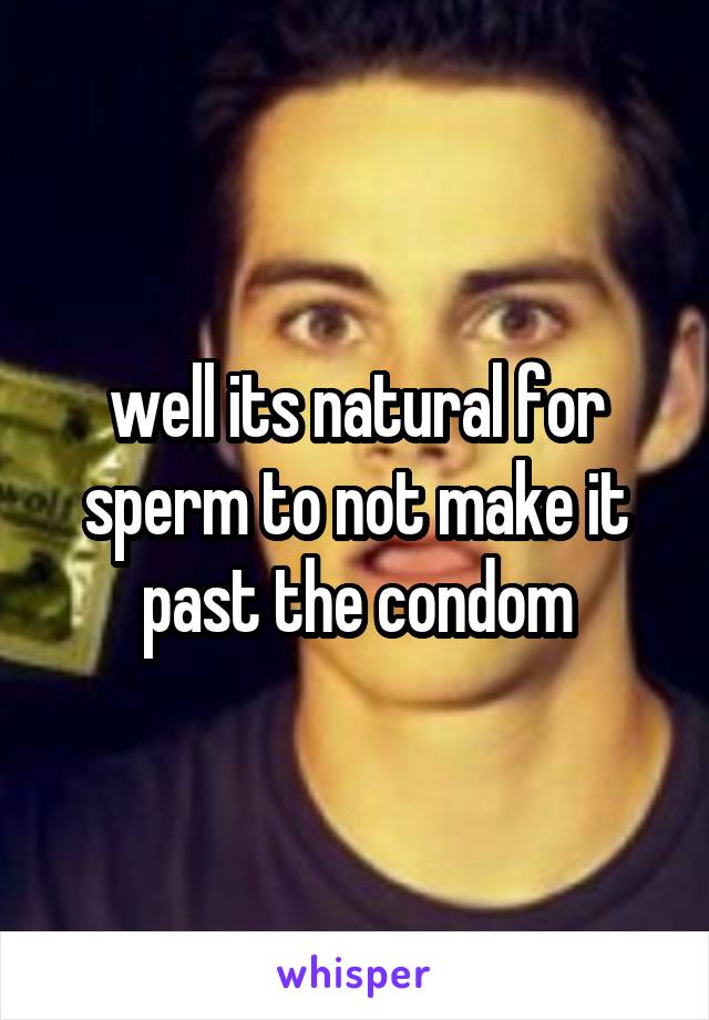 well its natural for sperm to not make it past the condom