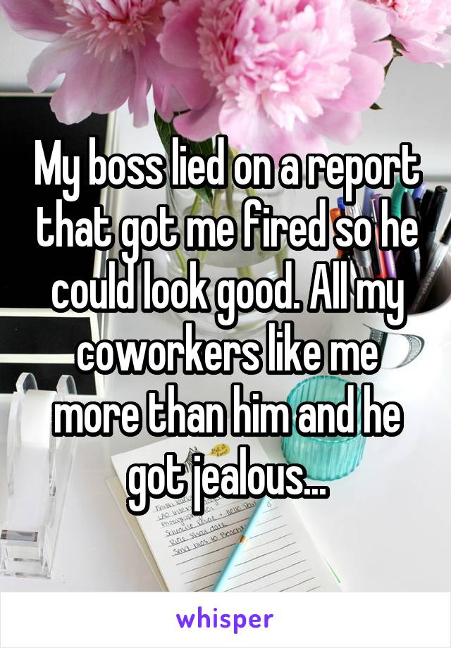 My boss lied on a report that got me fired so he could look good. All my
coworkers like me more than him and he got jealous...