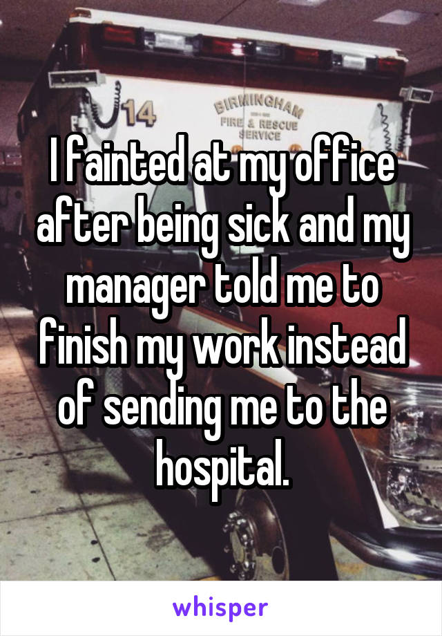 I fainted at my office after being sick and my manager told me to finish my work instead of sending me to the hospital.
