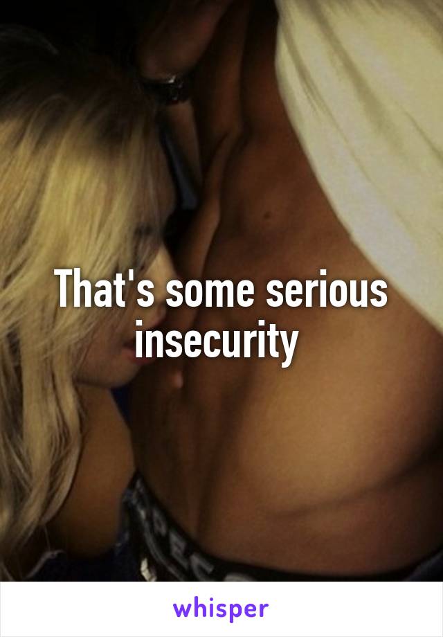 That's some serious insecurity 