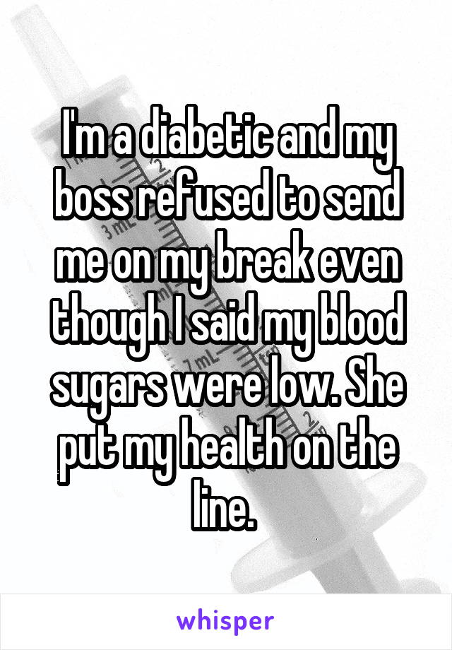 I'm a diabetic and my boss refused to send me on my break even though I said my blood sugars were low. She put my health on the line. 