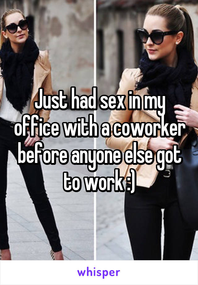 Just had sex in my office with a coworker before anyone else got to work :)