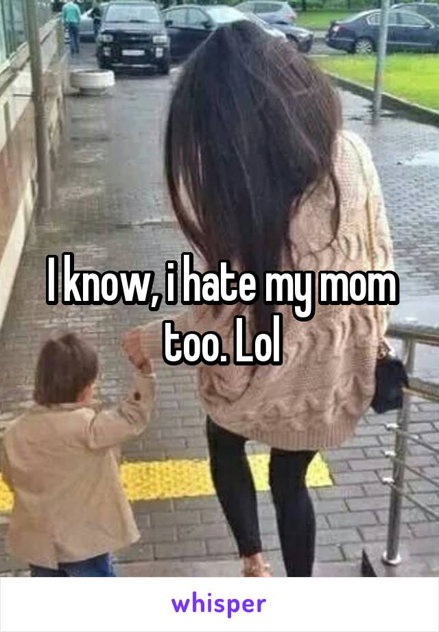 I know, i hate my mom too. Lol