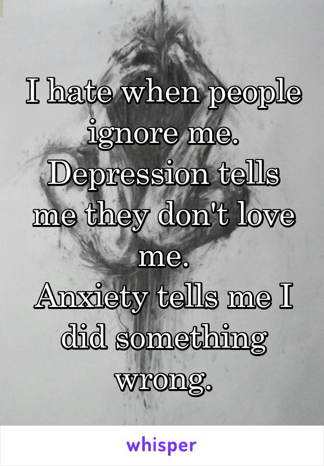 I hate when people ignore me.
Depression tells me they don't love me.
Anxiety tells me I did something wrong.