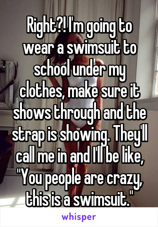 Right?! I'm going to wear a swimsuit to school under my clothes, make sure it shows through and the strap is showing. They'll call me in and I'll be like, "You people are crazy, this is a swimsuit."